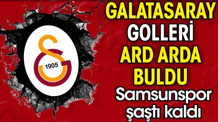 Galatasaray golleri ard arda buldu. Samsunspor 10 dakikada neye uğradığını şaşırdı