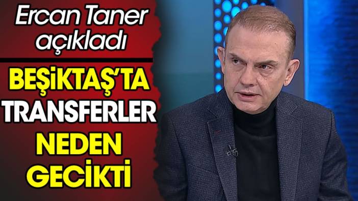 Ercan Taner Beşiktaş'ta transferlerin neden geciktiğini açıkladı
