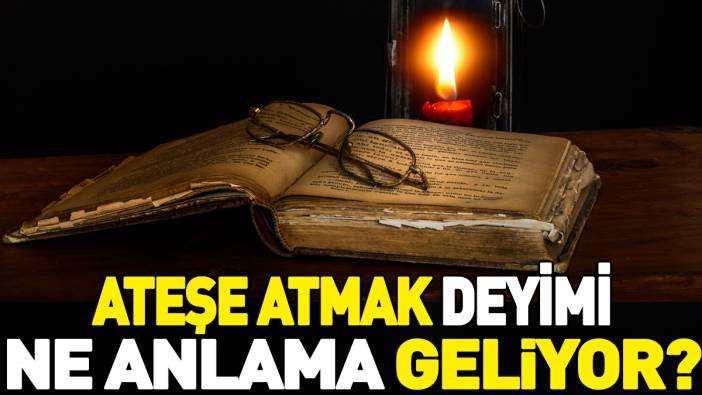 Ateşe atmak deyimi ne anlama geliyor?