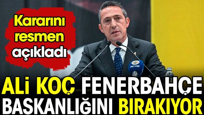 Ali Koç Fenerbahçe başkanlığını bırakacağını açıkladı