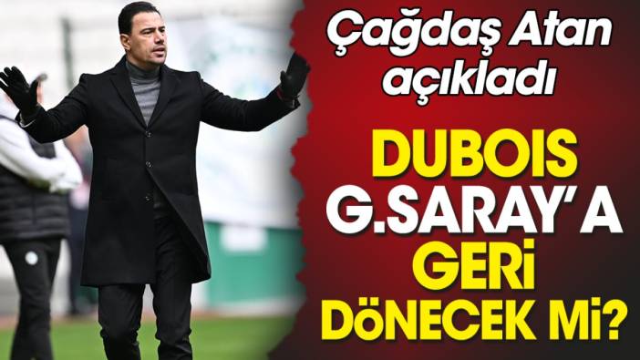Çağdaş Atan'dan Dubois açıklaması: Galatasaray'a geri dönecek mi?