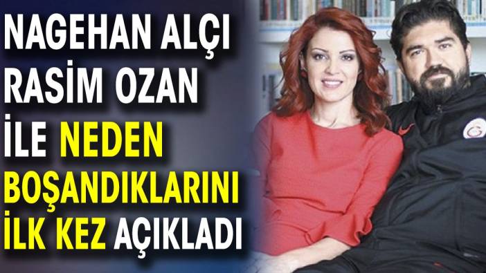 Nagehan Alçı Rasim Ozan Kütahyalı ile neden boşandıklarını ilk kez açıkladı