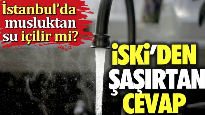 İstanbul'da musluktan su içilir mi? İSKİ'den şaşırtan cevap