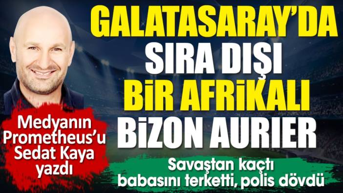 Galatasaray'da sıra dışı bir Afrikalı: Bizon Aurier. Sedat Kaya yazdı