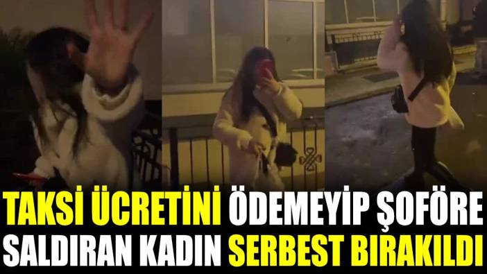 Taksi ücretini ödemeyip şoföre saldıran kadın serbest bırakıldı