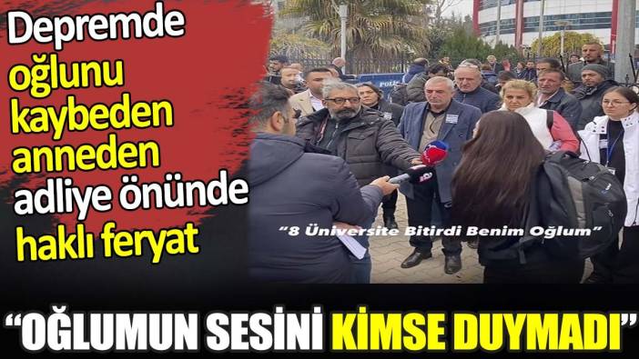 Depremde oğlunu kaybeden anneden adliye önünde haklı feryat. 'Oğlumun sesini kimse duymadı'