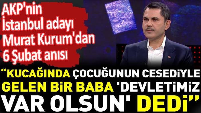 AKP'nin İstanbul adayı Murat Kurum'dan 6 Şubat anısı. "Kucağında çocuğunun cesediyle gelen bir baba 'Devletimiz var olsun' dedi"