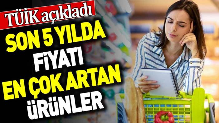 İşte son 5 yılda fiyatı en çok artan ürünler. TUİK açıkladı