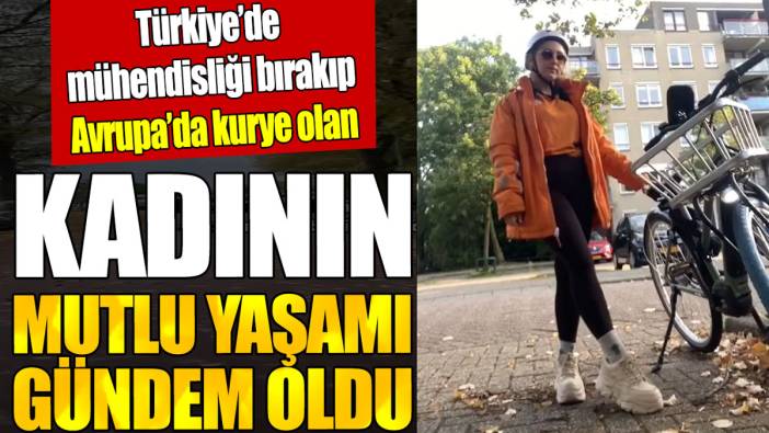 Türkiye’de mühendisliği bırakıp Avrupa’da kurye olan kadının mutlu yaşamı gündem oldu