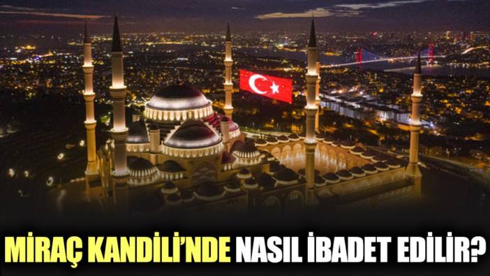 Miraç Kandili'nde nasıl ibadet edilir? Miraç Kandili'nde ibadetin önemi nedir?