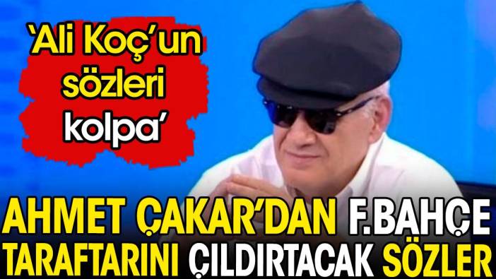 Ahmet Çakar'dan Fenerbahçelileri çıldırtacak sözler: Ali Koç'un sözleri kolpa