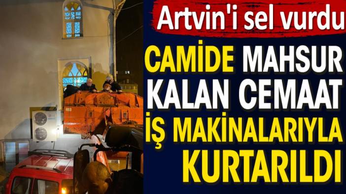 Artvin'i sel vurdu. Camide mahsur kalan cemaat iş makinalarıyla kurtarıldı