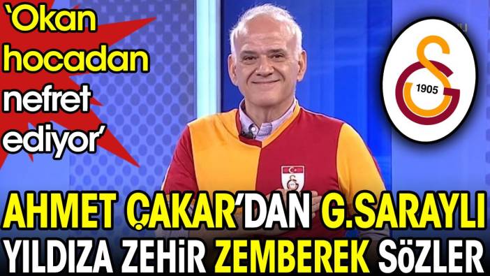 Ahmet Çakar'dan Galatasaraylı yıldıza zehir zemberek sözler: Okan hocadan nefret ediyor