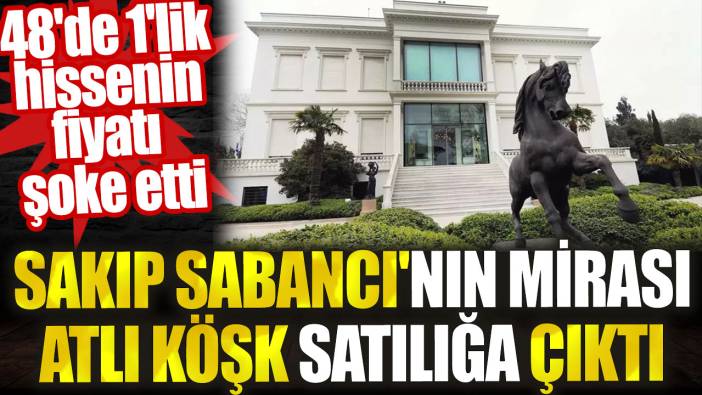 Sakıp Sabancı'nın mirası atlı köşk satılığa çıktı. 48'de 1'lik hissenin fiyatı şok etti