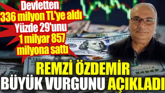Remzi Özdemir büyük vurgunu açıkladı. Devletten 336 milyon TL'ye aldı. Yüzde 29'unu 1 milyar 857 milyona sattı