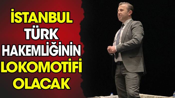 İstanbul Türk hakemliğinin lokomotifi olacak