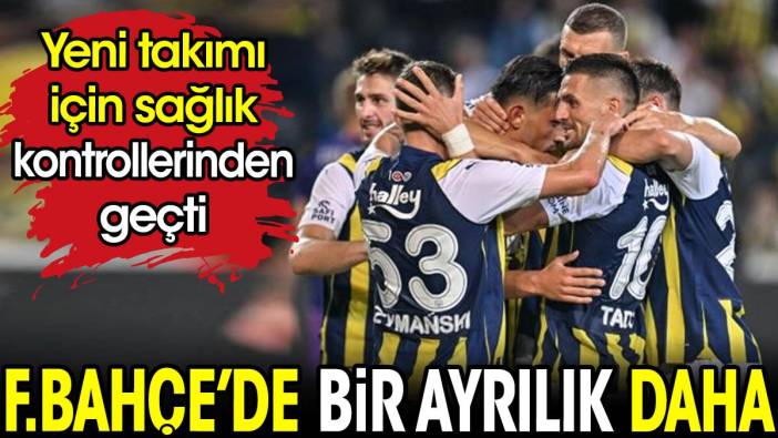 Fenerbahçe'de bir ayrılık daha. Yeni takımı için sağlık kontrolünden geçti