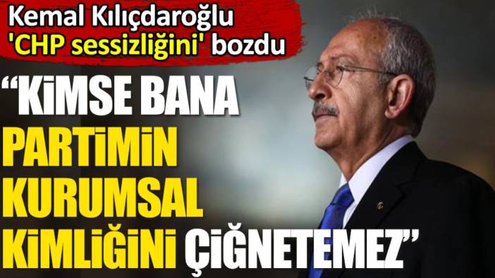 Kemal Kılıçdaroğlu 'CHP sessizliğini' bozdu. 'Kimse bana partimin kurumsal kimliğini çiğnetemez'