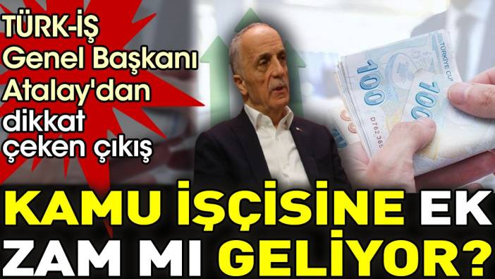 Kamu işçisine ek zam mı geliyor?  TÜRK-İŞ genel Başkanı Atalay'dan dikkat çeken çıkış