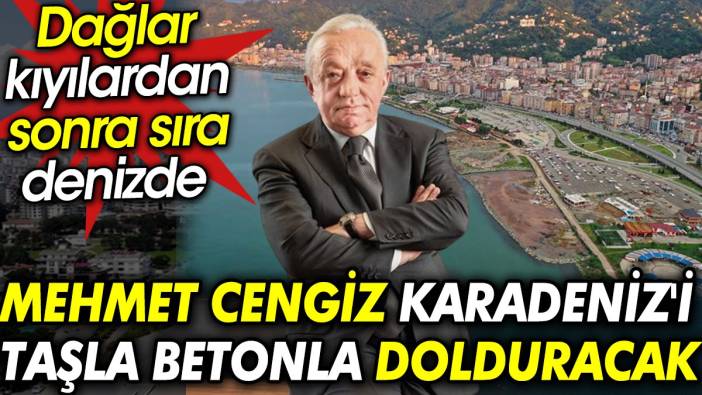 Mehmet Cengiz Karadeniz'i taşla betonla dolduracak. Dağlar, kıyılardan sonra sıra denizde