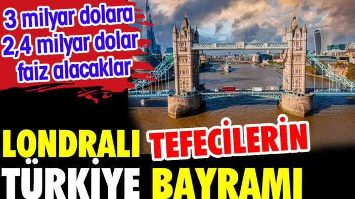 Londralı tefecilerin Türkiye bayramı. 3 milyar dolara 2,4 milyar dolar faiz alacaklar