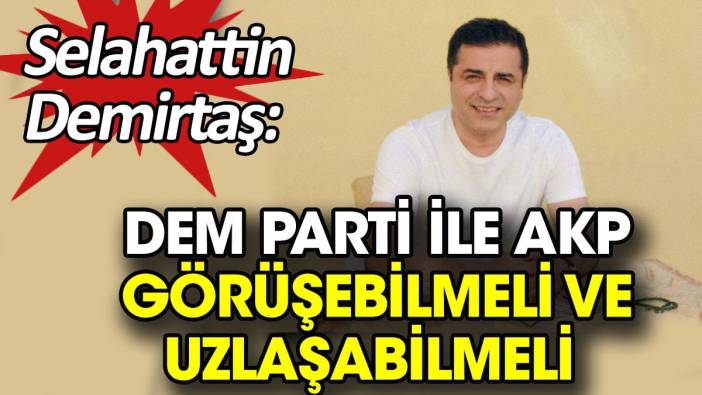 Selahattin Demirtaş: DEM Parti ile AKP görüşebilmeli ve uzlaşabilmeli