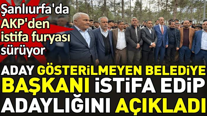 Aday gösterilmeyen belediye başkanı istifa edip adaylığını açıkladı. Şanlıurfa'da AKP'den istifa furyası sürüyor