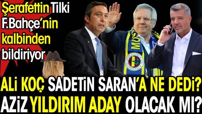 Ali Koç Sadettin Saran'a ne dedi? Aziz Yıldırım aday olacak mı? Şerafettin Tilki Fenerbahçe'nin kalbinden bildiriyor