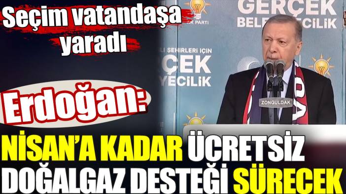 Erdoğan: Nisan'a kadar doğalgaz desteği sürecek. Seçim vatandaşa yaradı