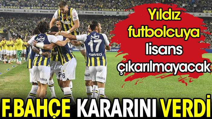 Fenerbahçe kararını verdi. Yıldız futbolcuya lisans çıkarılmayacak