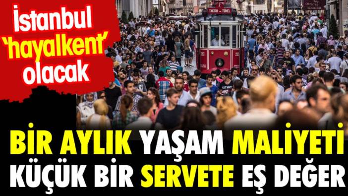 İstanbul 'hayalkent' olacak. Bir aylık yaşamının maliyeti küçük bir servete eş değer