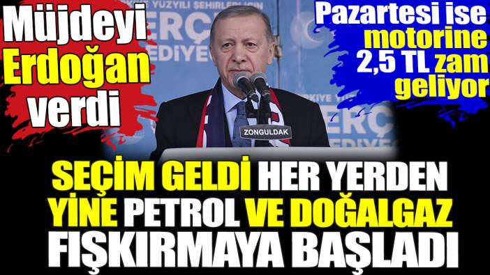Erdoğan müjdeyi verdi. Seçim geldi her yerden yine petrol ve doğalgaz fışkırmaya başladı