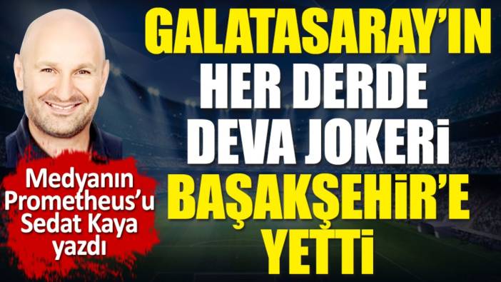Galatasaray'ın her derde deva jokeri Başakşehir'e yetti. Sedat Kaya yazdı