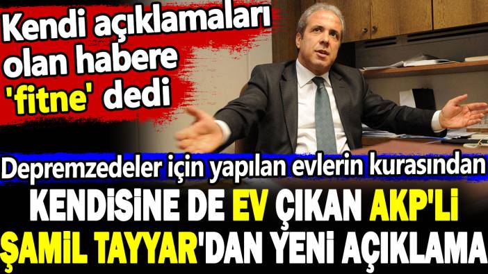 Depremzedeler için yapılan evlerin kurasından kendisine de ev çıkan AKP'li Şamil Tayyar'dan yeni açıklama