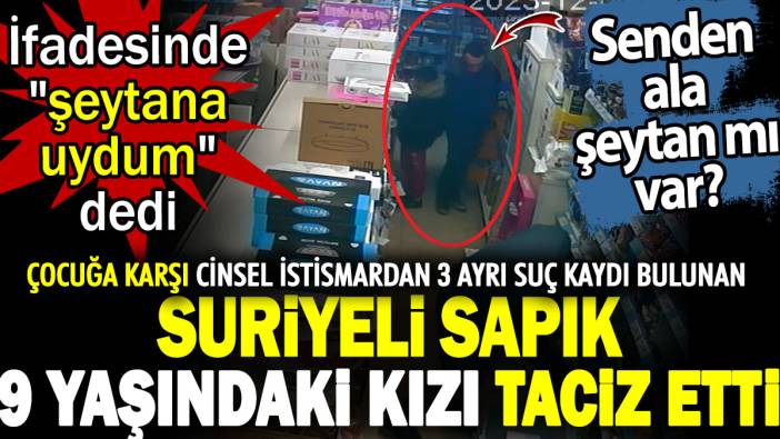 Çocuğa karşı cinsel istismardan 3 ayrı suç kaydı bulunan Suriyeli sapık 9 yaşındaki kızı taciz etti