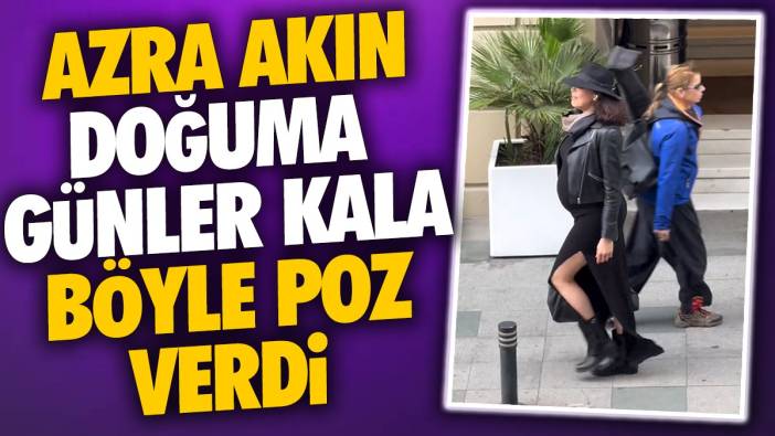 Azra Akın doğuma günler kala böyle poz verdi