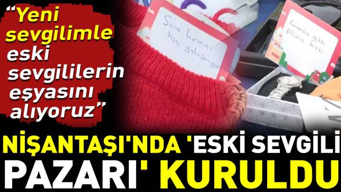 Nişantaşı'nda 'eski sevgili pazarı' kuruldu. ‘Yeni sevgilimle eski sevgililerin eşyasını alıyoruz’