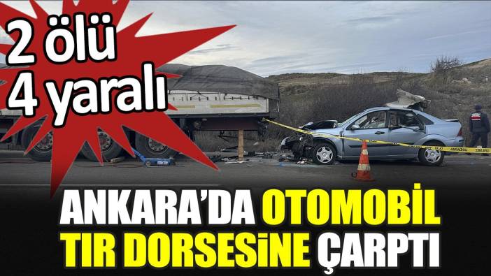 Ankara’da otomobil tır dorsesine çarptı. 2 ölü 4 yaralı