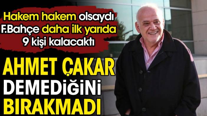 Ahmet Çakar: Hakem hakem olsaydı Fenerbahçe daha ilk yarıda 9 kişi kalacaktı