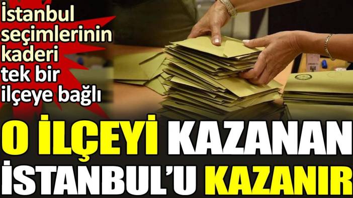 İstanbul seçimlerinin kaderi tek bir ilçeye bağlı. O ilçeyi kazanan İstanbul’u kazanır
