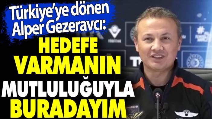 Türkiye'ye dönen Alper Gezeravcı 'Hedefe varmanın mutluluğuyla buradayım' dedi