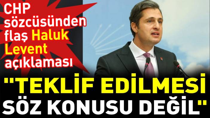 CHP sözcüsünden flaş Haluk Levent açıklaması. 'Teklif edilmesi söz konusu değil'