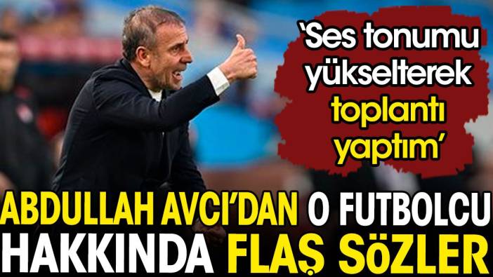 Abdullah Avcı'dan o futbolcu hakkında flaş sözler: Ses tonumu yükselterek toplantı yaptım