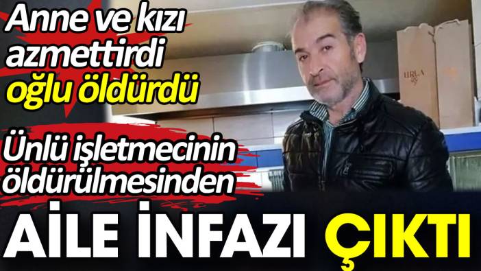 Ünlü restoranın işletmecisinin öldürülmesinden aile infazı çıktı. Anne ve kızı azmettirdi oğlu öldürdü