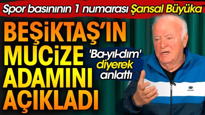 Şansal Büyüka 'Ba-yıl-dım' diyerek anlattı. Beşiktaş'ın mucize adamını açıkladı
