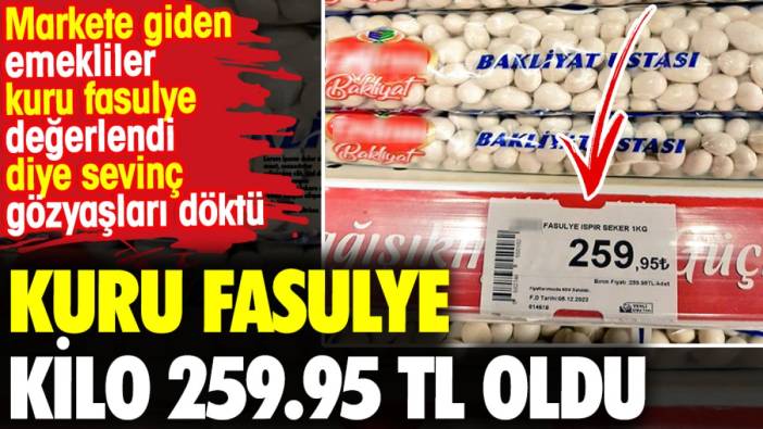 Kuru fasulye kilo 259.95 TL oldu. Markete giden emekliler kuru fasulye değerlendi diye sevinç gözyaşları döktü