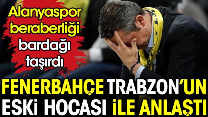 Fenerbahçe Trabzonspor'un eski hocası ile anlaştı. Alanyaspor beraberliği bardağı taşırdı
