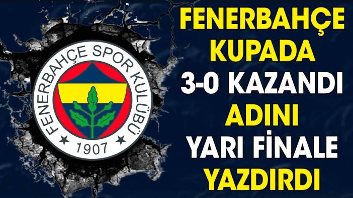 Fenerbahçe kupada 3-0 kazandı. Yarı finale çıktı