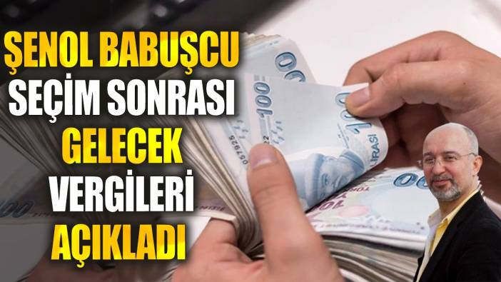 Şenol Babuşcu seçim sonrası gelecek vergileri açıkladı