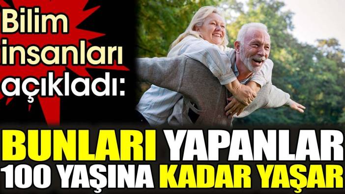 Bilim insanları açıkladı: Bunları yapanlar 100 yaşına kadar yaşar